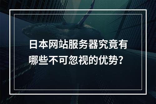日本网站服务器究竟有哪些不可忽视的优势?