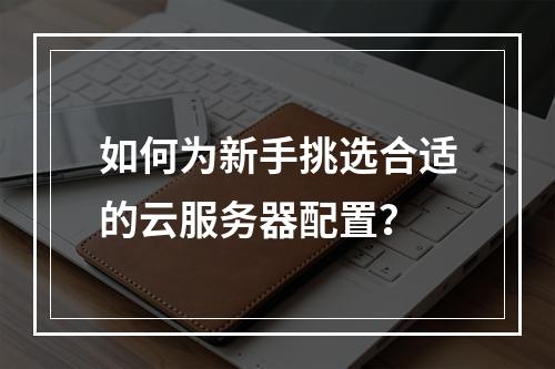 如何为新手挑选合适的云服务器配置?