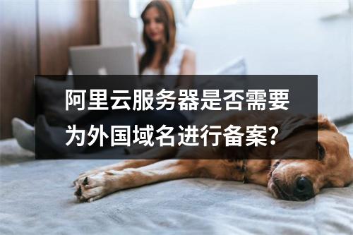 阿里云服务器是否需要为外国域名进行备案?