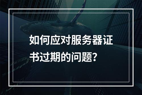 如何应对服务器证书过期的问题?