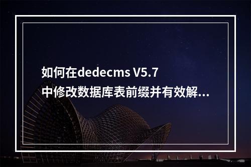 如何在dedecms V5.7中修改数据库表前缀并有效解决修改后文章内容不显示的问题?