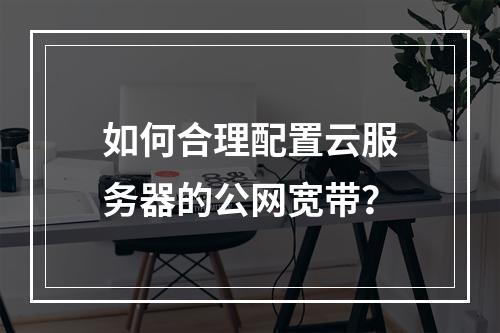 如何合理配置云服务器的公网宽带?