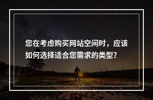 您在考虑购买网站空间时,应该如何选择适合您需求的类型?