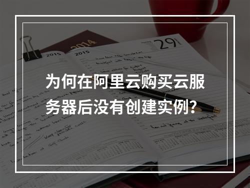 为何在阿里云购买云服务器后没有创建实例?