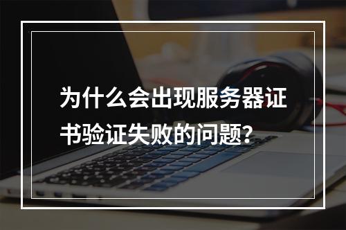 为什么会出现服务器证书验证失败的问题?
