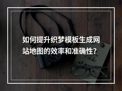 如何提升织梦模板生成网站地图的效率和准确性?