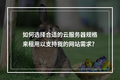 如何选择合适的云服务器规格来租用以支持我的网站需求?