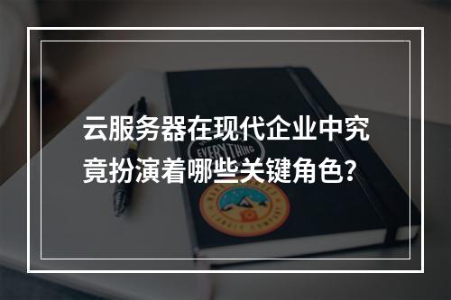 云服务器在现代企业中究竟扮演着哪些关键角色?