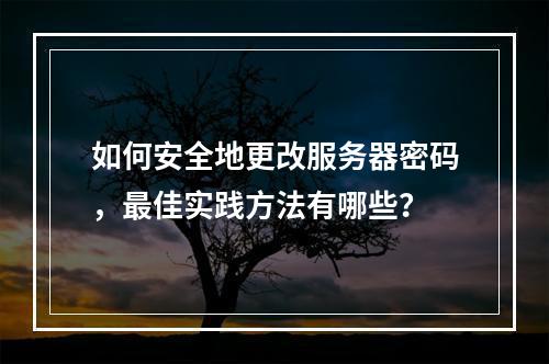 如何安全地更改服务器密码,最佳实践方法有哪些?