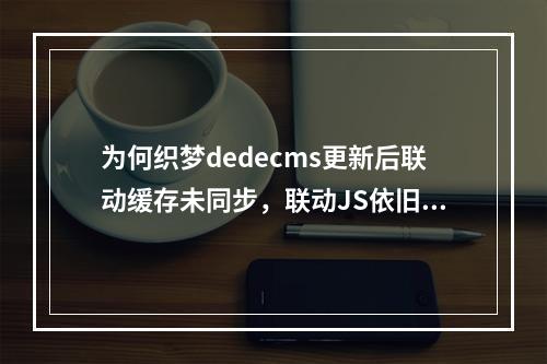 为何织梦dedecms更新后联动缓存未同步,联动JS依旧存在bug问题?