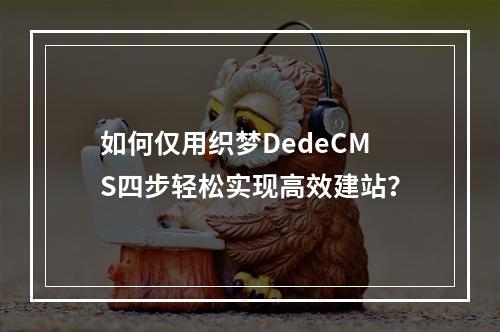 如何仅用织梦DedeCMS四步轻松实现高效建站?