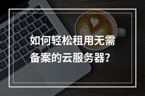 如何轻松租用无需备案的云服务器?