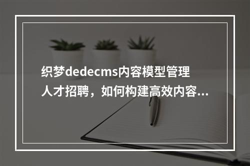 织梦dedecms内容模型管理人才招聘,如何构建高效内容生态?