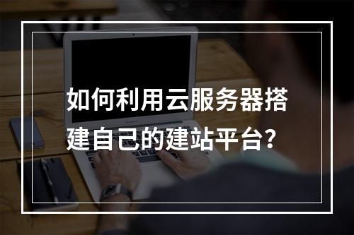 如何利用云服务器搭建自己的建站平台?