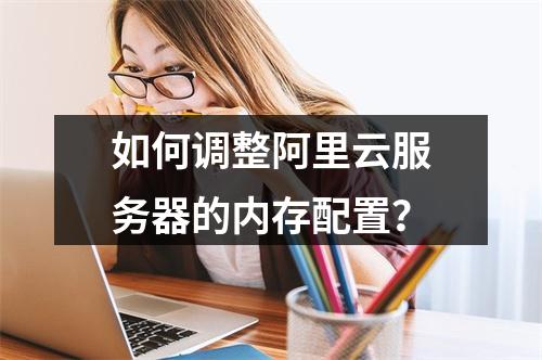 如何调整阿里云服务器的内存配置?