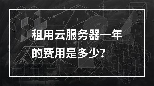 租用云服务器一年的费用是多少?