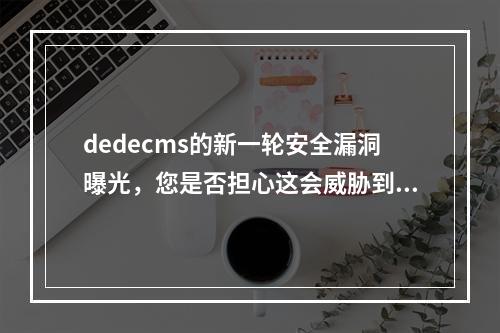 dedecms的新一轮安全漏洞曝光,您是否担心这会威胁到网站的数据安全?
