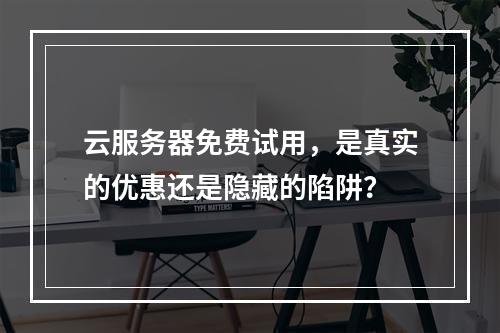 云服务器免费试用,是真实的优惠还是隐藏的陷阱?