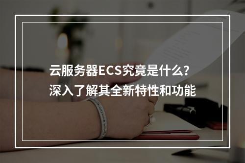 云服务器ECS究竟是什么?深入了解其全新特性和功能