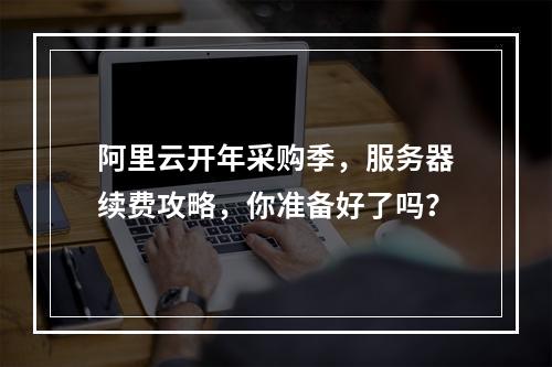 阿里云开年采购季,服务器续费攻略,你准备好了吗?