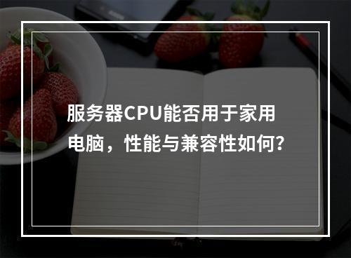 服务器CPU能否用于家用电脑,性能与兼容性如何?