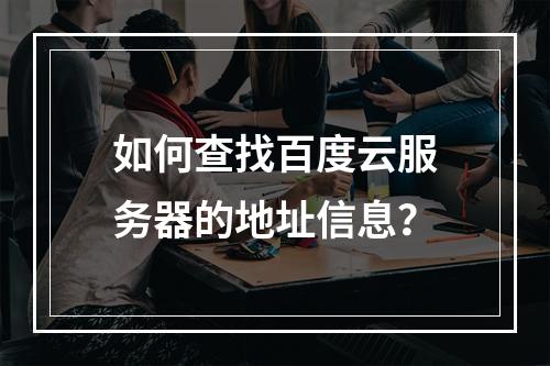如何查找百度云服务器的地址信息?