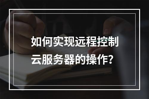 如何实现远程控制云服务器的操作?