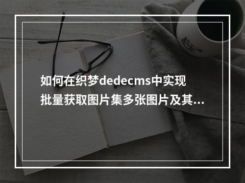 如何在织梦dedecms中实现批量获取图片集多张图片及其注释的循环操作?