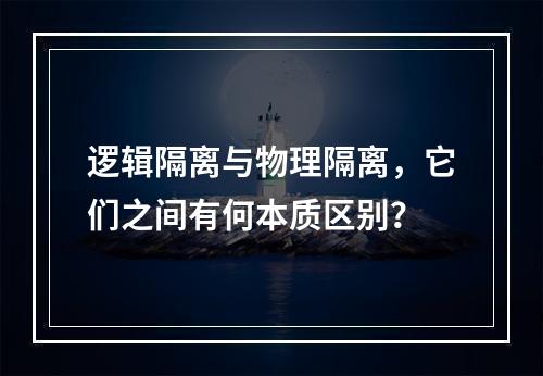 逻辑隔离与物理隔离,它们之间有何本质区别?