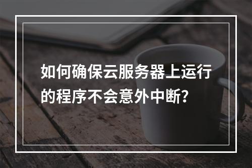 如何确保云服务器上运行的程序不会意外中断?