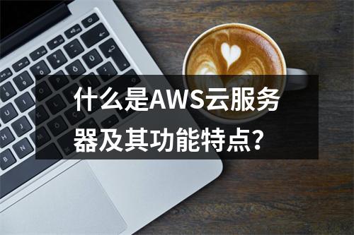 什么是AWS云服务器及其功能特点?
