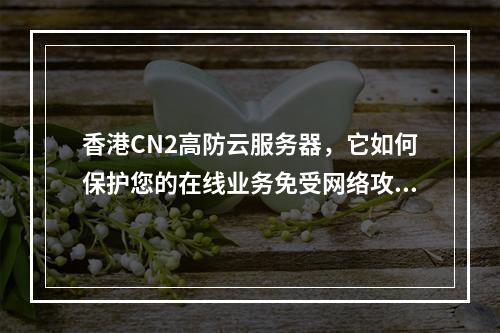 香港CN2高防云服务器,它如何保护您的在线业务免受网络攻击?