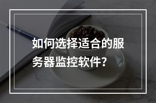 如何选择适合的服务器监控软件?
