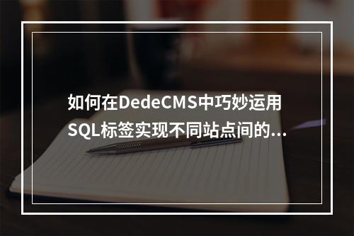 如何在DedeCMS中巧妙运用SQL标签实现不同站点间的数据互调?