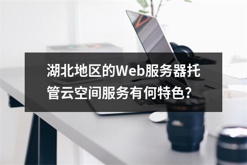 湖北地区的Web服务器托管云空间服务有何特色?
