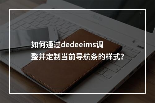 如何通过dedeeims调整并定制当前导航条的样式?
