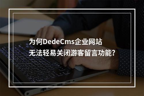 为何DedeCms企业网站无法轻易关闭游客留言功能?