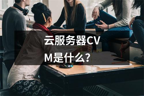 云服务器CVM是什么?