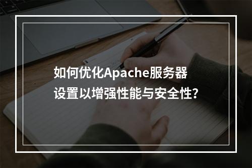 如何优化Apache服务器设置以增强性能与安全性?
