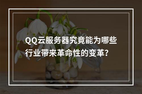 QQ云服务器究竟能为哪些行业带来革命性的变革?