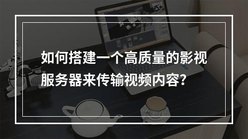 如何搭建一个高质量的影视服务器来传输视频内容?