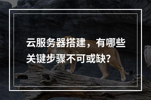 云服务器搭建,有哪些关键步骤不可或缺?