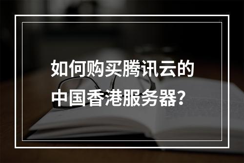 如何购买腾讯云的中国香港服务器?