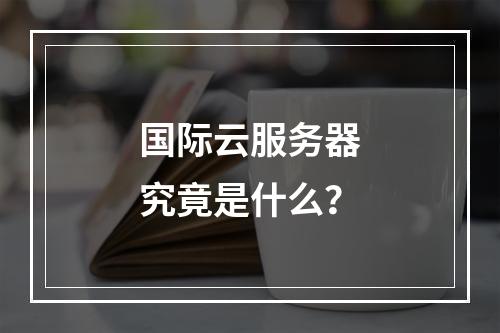国际云服务器究竟是什么?