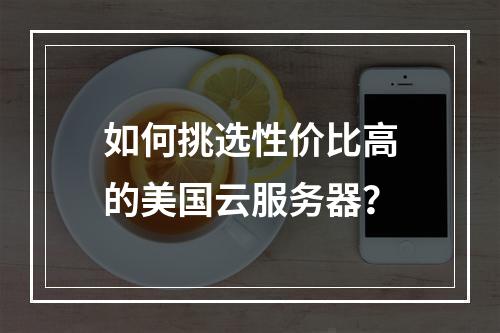 如何挑选性价比高的美国云服务器?