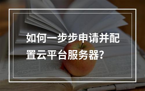 如何一步步申请并配置云平台服务器?