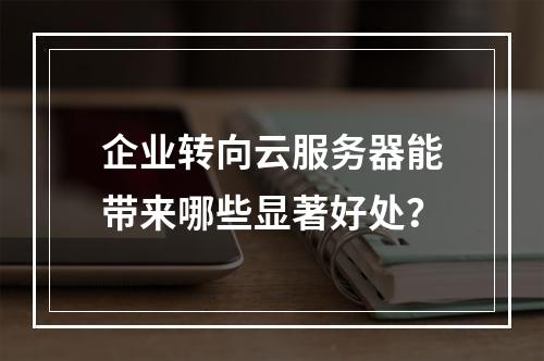 企业转向云服务器能带来哪些显著好处?