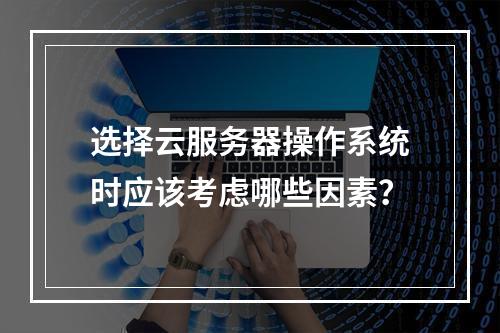 选择云服务器操作系统时应该考虑哪些因素?