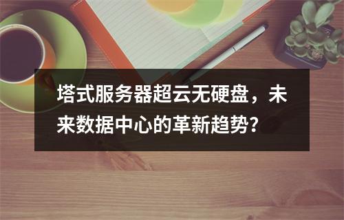 塔式服务器超云无硬盘,未来数据中心的革新趋势?