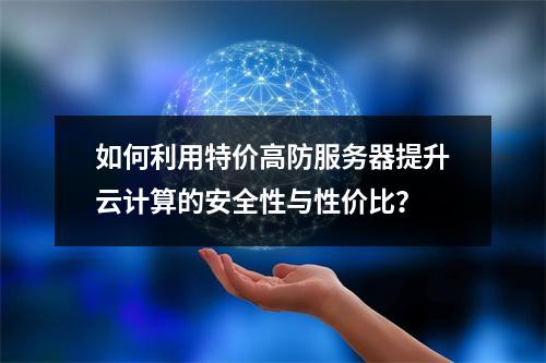 如何利用特价高防服务器提升云计算的安全性与性价比?